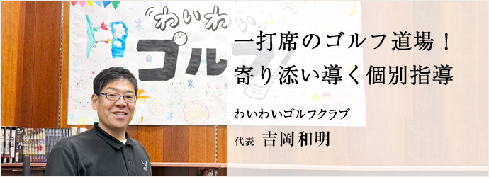 一打席のゴルフ道場！　寄り添い導く個別指導
わいわいゴルフクラブ 代表 吉岡和明