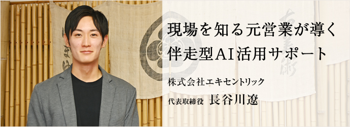 現場を知る元営業が導く　伴走型AI活用サポート
株式会社エキセントリック 代表取締役 長谷川遼