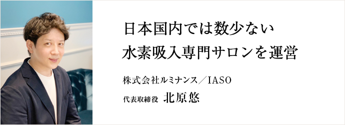 日本国内では数少ない　水素吸入専門サロンを運営
株式会社ルミナンス／IASO 代表取締役 北原悠