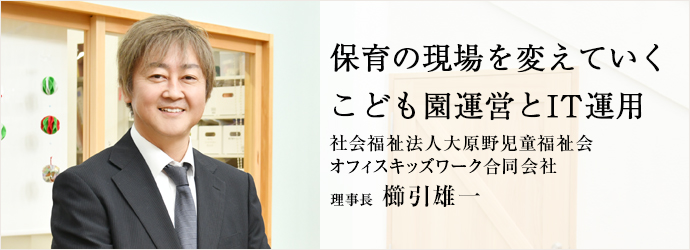 保育の現場を変えていく　こども園運営とIT運用
社会福祉法人大原野児童福祉会／オフィスキッズワーク合同会社 理事長 櫛引雄一