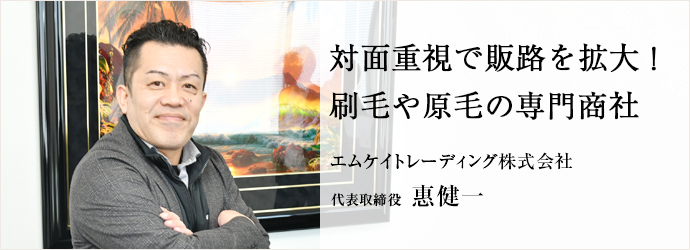 対面重視で販路を拡大！　刷毛や原毛の専門商社
エムケイトレーディング株式会社 代表取締役 惠健一