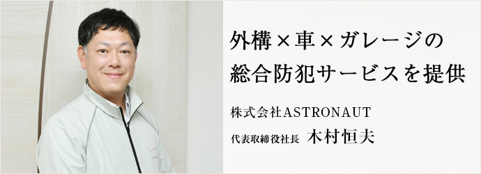 外構×車×ガレージの　総合防犯サービスを提供
株式会社ASTRONAUT 代表取締役社長 木村恒夫