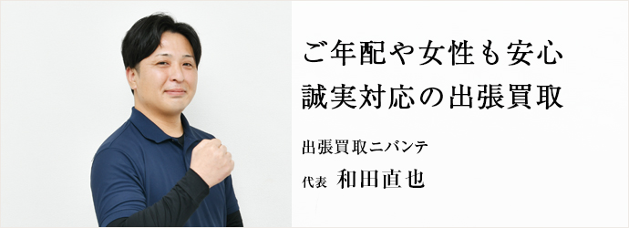 ご年配や女性も安心　誠実対応の出張買取
出張買取ニバンテ 代表 和田直也