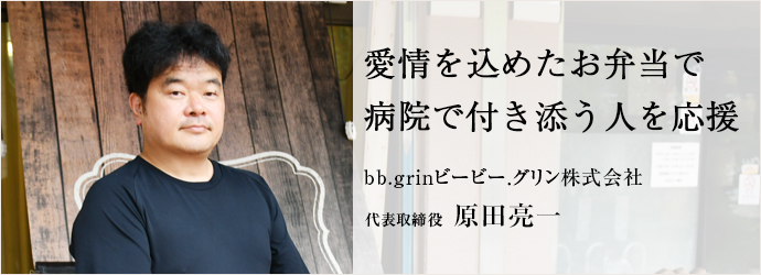 愛情を込めたお弁当で　病院で付き添う人を応援
bb.grinビービー．グリン株式会社 代表取締役 原田亮一
