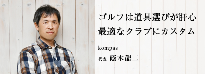 ゴルフは道具選びが肝心　最適なクラブにカスタム
kompas 代表 蔭木龍二