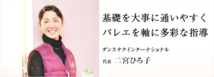 基礎を大事に通いやすく　バレエを軸に多彩な指導
ダンステクインターナショナル 代表 二宮ひろ子