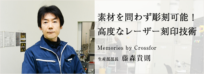 素材を問わず彫刻可能！　高度なレーザー刻印技術
Memories by Crossfor 生産部部長 藤森貴則