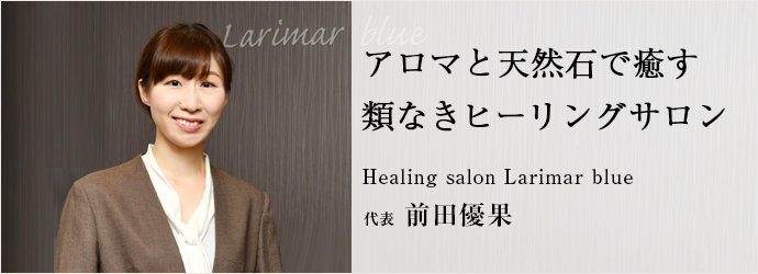アロマと天然石で癒す　類なきヒーリングサロン
Healing salon Larimar blue 代表 前田優果