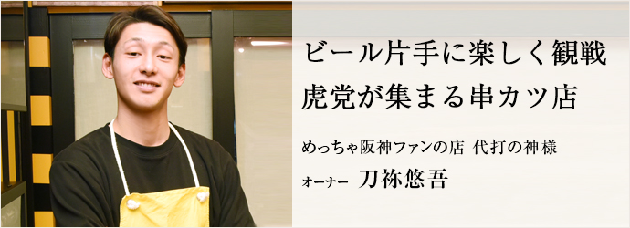 ビール片手に楽しく観戦　虎党が集まる串カツ店
めっちゃ阪神ファンの店 代打の神様 オーナー 刀祢悠吾