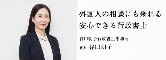 外国人の相談にも乗れる　安心できる行政書士
谷口朝子行政書士事務所 代表 谷口朝子