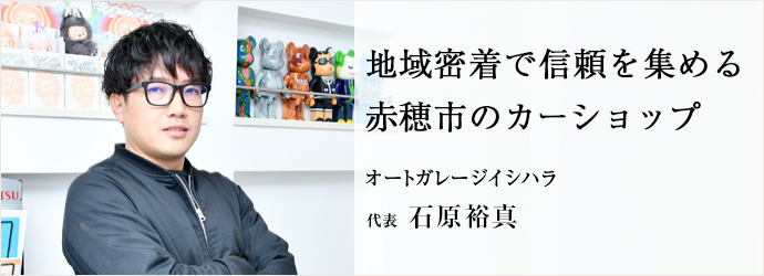 地域密着で信頼を集める　赤穂市のカーショップ
オートガレージイシハラ 代表 石原裕真