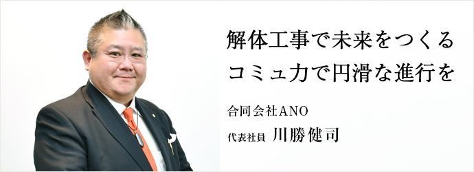解体工事で未来をつくる　コミュ力で円滑な進行を
合同会社ANO 代表社員 川勝健司