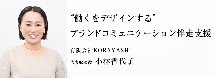 “働くをデザインする”　ブランドコミュニケーション伴走支援
有限会社KOBAYASHI 代表取締役 小林香代子