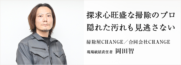 探求心旺盛な掃除のプロ　隠れた汚れも見逃さない
掃除屋CHANGE／合同会社CHANGE 現場統括責任者 岡田智