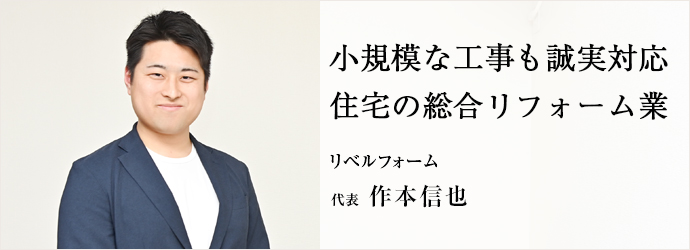 小規模な工事も誠実対応　住宅の総合リフォーム業
リベルフォーム 代表 作本信也