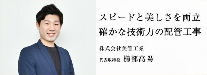 スピードと美しさを両立　確かな技術力の配管工事
株式会社美管工業 代表取締役 櫛部高陽