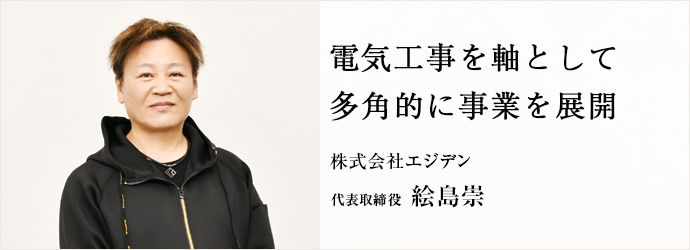 電気工事を軸として　多角的に事業を展開
株式会社エジデン 代表取締役 絵島崇