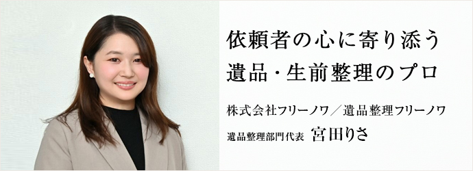依頼者の心に寄り添う　遺品・生前整理のプロ
株式会社フリーノワ／遺品整理フリーノワ 遺品整理部門代表 宮田りさ