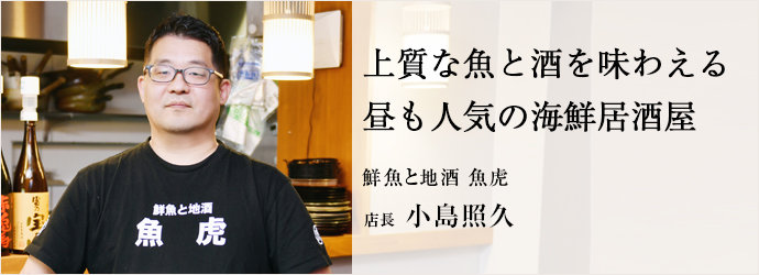 上質な魚と酒を味わえる　昼も人気の海鮮居酒屋
鮮魚と地酒 魚虎 店長 小島照久