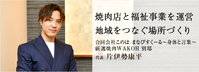 焼肉店と福祉事業を運営　地域をつなぐ場所づくり
合同会社このは／まなびすくーる～身体と言葉～／厳選焼肉WAKOH 別邸 代表 片伊勢康平
