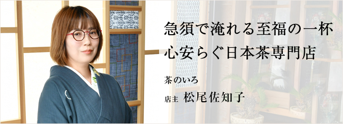 急須で淹れる至福の一杯　心安らぐ日本茶専門店
茶のいろ 店主 松尾佐知子