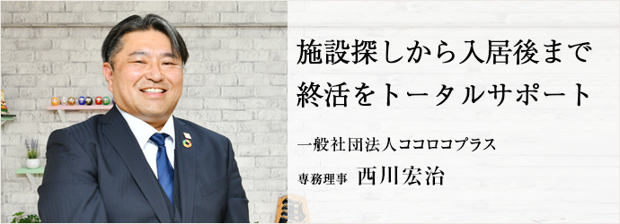 施設探しから入居後まで　終活をトータルサポート
一般社団法人ココロコプラス 専務理事 西川宏治