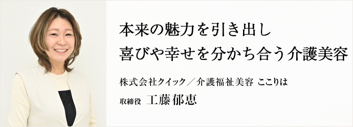 本来の魅力を引き出し　喜びや幸せを分かち合う介護美容
株式会社クイック／介護福祉美容 ここりは 取締役 工藤郁恵