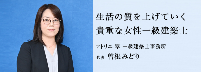 生活の質を上げていく　貴重な女性一級建築士
アトリエ 翠 一級建築士事務所 代表 曽根みどり