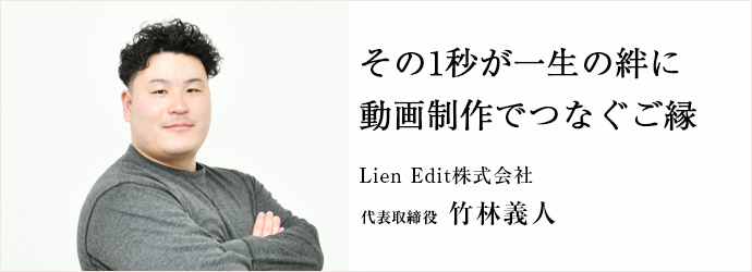 その1秒が一生の絆に　動画制作でつなぐご縁
Lien Edit株式会社 代表取締役 竹林義人
