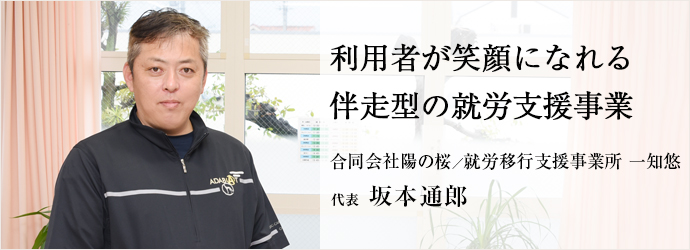 利用者が笑顔になれる　伴走型の就労支援事業
合同会社陽の桜／就労移行支援事業所 一知悠 代表 坂本通郎