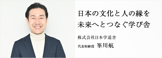 日本の文化と人の縁を　未来へとつなぐ学び舎
株式会社日本学道舎 代表取締役 峯川航