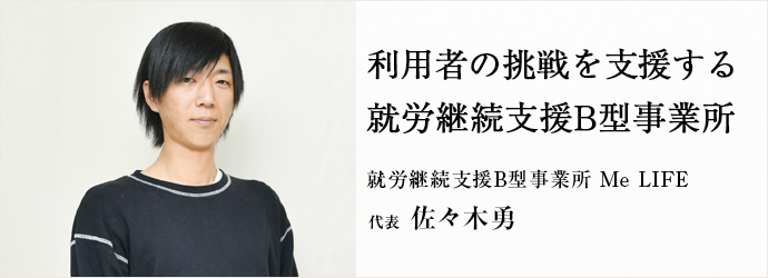 利用者の挑戦を支援する　就労継続支援B型事業所
就労継続支援B型事業所 Me LIFE 代表 佐々木勇