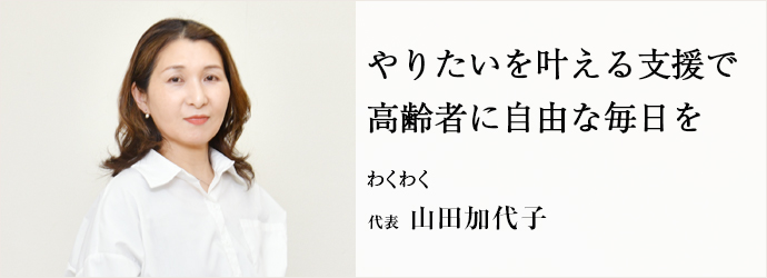 やりたいを叶える支援で　高齢者に自由な毎日を
わくわく 代表 山田加代子