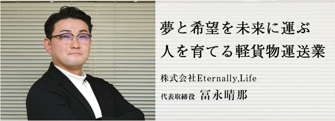 夢と希望を未来に運ぶ　人を育てる軽貨物運送業
株式会社Eternally,Life 代表取締役 冨永晴那