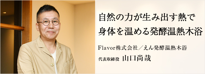 自然の力が生み出す熱で　身体を温める発酵温熱木浴
Flavor株式会社／えん発酵温熱木浴 代表取締役 山口尚哉