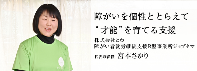 障がいを個性ととらえて　“才能”を育てる支援
株式会社とわ／障がい者就労継続支援B型事業所ジョブタマ 代表取締役 宮本さゆり