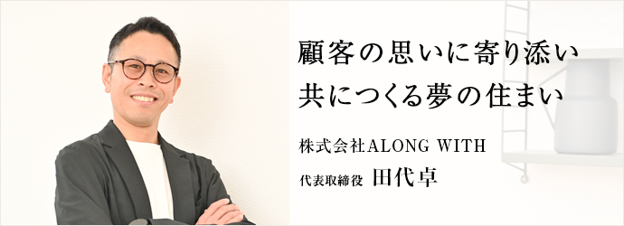 顧客の思いに寄り添い　共につくる夢の住まい
株式会社ALONG WITH 代表取締役 田代卓