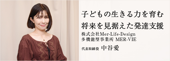 子どもの生きる力を育む　将来を見据えた発達支援
株式会社Mer-Life-Design／多機能型事業所 MER-VIE 代表取締役 中谷愛