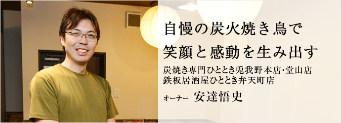 自慢の炭火焼き鳥で　笑顔と感動を生み出す
炭焼き専門ひととき兎我野本店・堂山店／鉄板居酒屋ひととき弁天町店 オーナー 安達悟史