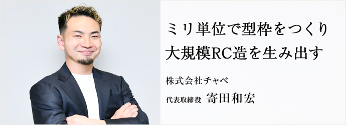 ミリ単位で型枠をつくり　大規模RC造を生み出す
株式会社チャベ 代表取締役 寄田和宏