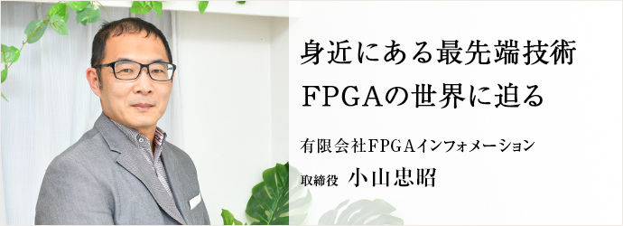 身近にある最先端技術　FPGAの世界に迫る
有限会社FPGAインフォメーション 取締役 小山忠昭
