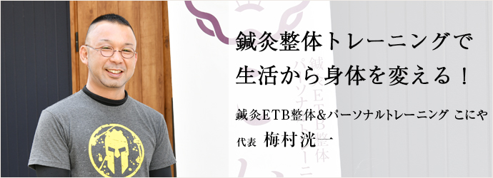 鍼灸整体トレーニングで　生活から身体を変える！
鍼灸ETB整体＆パーソナルトレーニング こにや 代表 梅村洸一