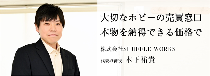 大切なホビーの売買窓口　本物を納得できる価格で
株式会社SHUFFLE WORKS 代表取締役 木下祐貴