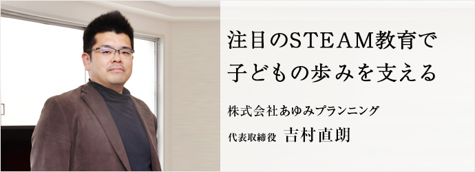 注目のSTEAM教育で　子どもの歩みを支える
株式会社あゆみプランニング 代表取締役 吉村直朗