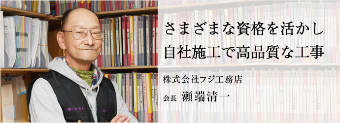 さまざまな資格を活かし　自社施工で高品質な工事
株式会社フジ工務店 会長 瀬端清一