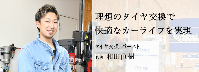 理想のタイヤ交換で　快適なカーライフを実現
タイヤ交換 バースト 代表 和田直樹
