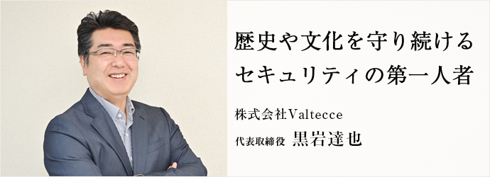 歴史や文化を守り続ける　セキュリティの第一人者
株式会社Valtecce 代表取締役 黒岩達也
