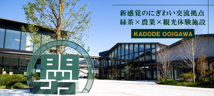 新感覚のにぎわい交流拠点　緑茶×農業×観光体験施設
KADODE OOIGAWA