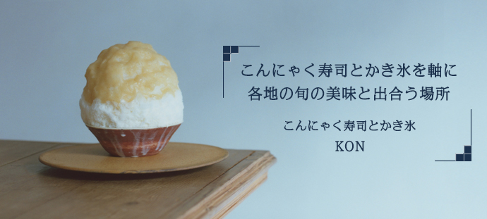 こんにゃく寿司とかき氷を軸に　各地の旬の美味と出合う場所
こんにゃく寿司とかき氷 KON
