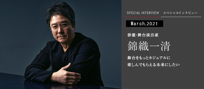 舞台をもっとカジュアルに 楽しんでもらえる未来にしたい　俳優・舞台演出家 錦織一清